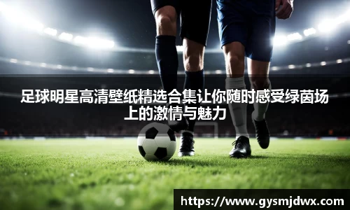 足球明星高清壁纸精选合集让你随时感受绿茵场上的激情与魅力