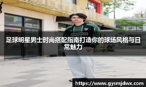 足球明星男士时尚搭配指南打造你的球场风格与日常魅力